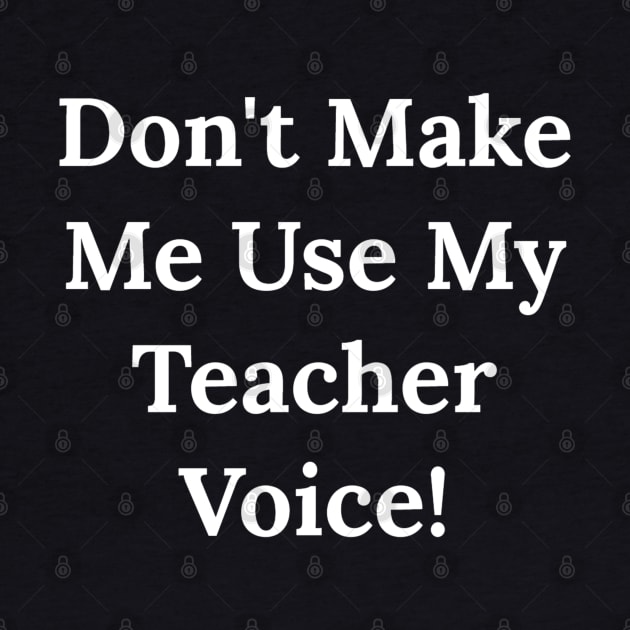 Don't Make Me Use My Teacher Voice by Raw Designs LDN